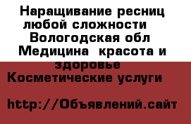 Наращивание ресниц любой сложности  - Вологодская обл. Медицина, красота и здоровье » Косметические услуги   